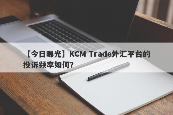 【今日曝光】KCM Trade外汇平台的投诉频率如何？