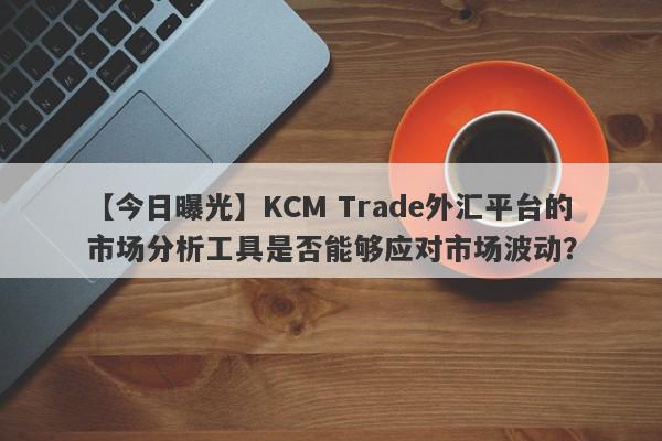 【今日曝光】KCM Trade外汇平台的市场分析工具是否能够应对市场波动？