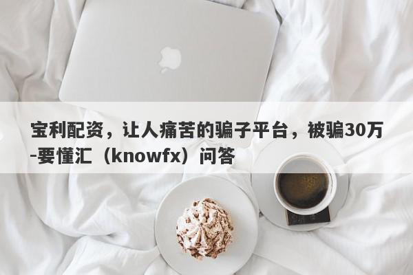 宝利配资，让人痛苦的骗子平台，被骗30万-要懂汇（knowfx）问答