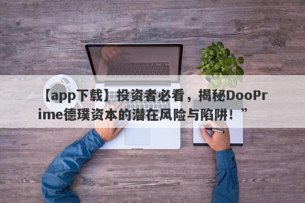 【app下载】投资者必看，揭秘DooPrime德璞资本的潜在风险与陷阱！”