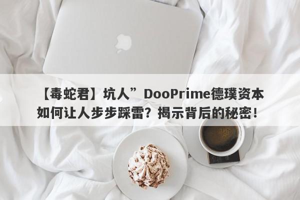 【毒蛇君】坑人”DooPrime德璞资本如何让人步步踩雷？揭示背后的秘密！