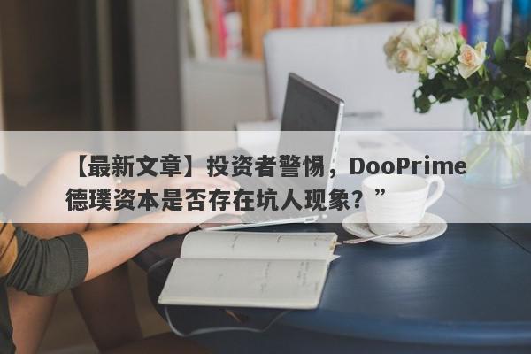 【最新文章】投资者警惕，DooPrime德璞资本是否存在坑人现象？”