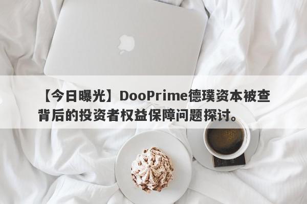 【今日曝光】DooPrime德璞资本被查背后的投资者权益保障问题探讨。