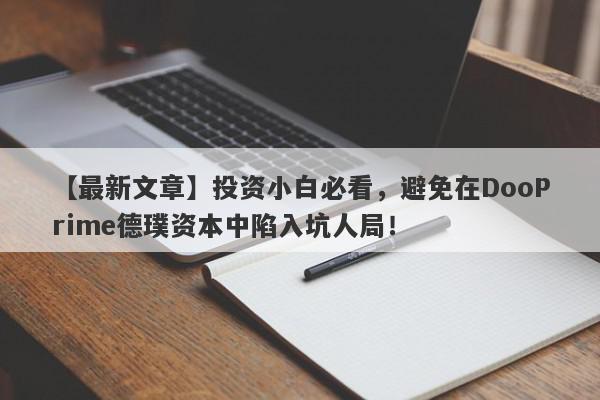 【最新文章】投资小白必看，避免在DooPrime德璞资本中陷入坑人局！