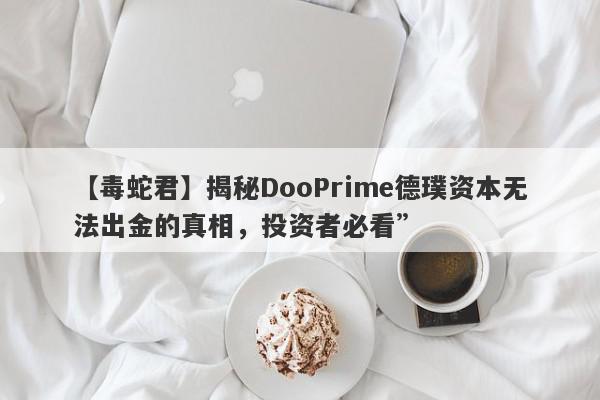 【毒蛇君】揭秘DooPrime德璞资本无法出金的真相，投资者必看”