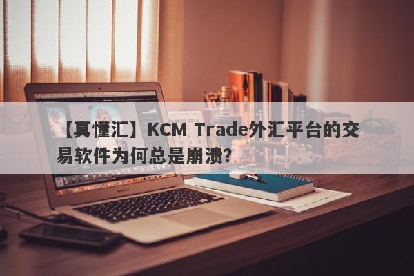 【真懂汇】KCM Trade外汇平台的交易软件为何总是崩溃？