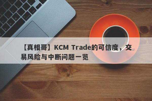 【真相哥】KCM Trade的可信度，交易风险与中断问题一览