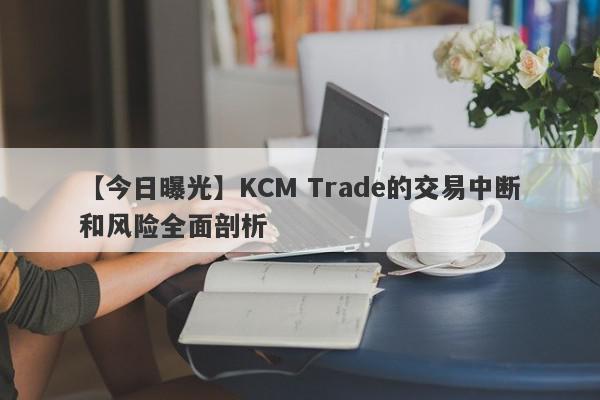 【今日曝光】KCM Trade的交易中断和风险全面剖析