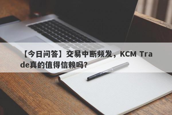 【今日问答】交易中断频发，KCM Trade真的值得信赖吗？