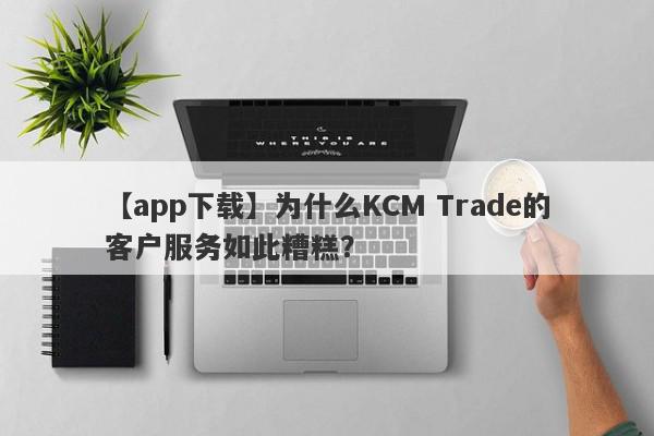 【app下载】为什么KCM Trade的客户服务如此糟糕？