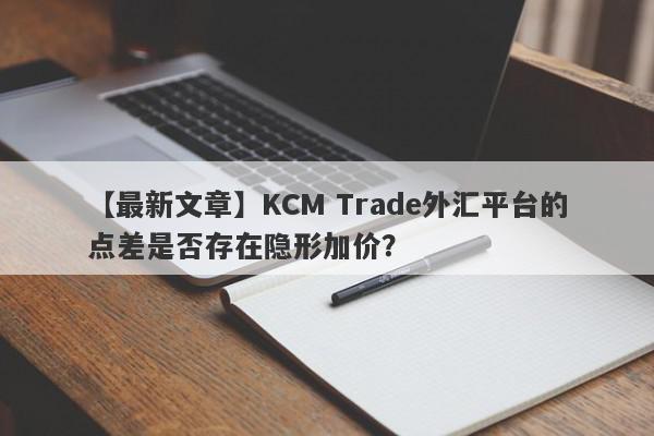 【最新文章】KCM Trade外汇平台的点差是否存在隐形加价？