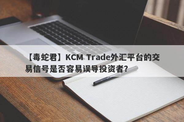 【毒蛇君】KCM Trade外汇平台的交易信号是否容易误导投资者？