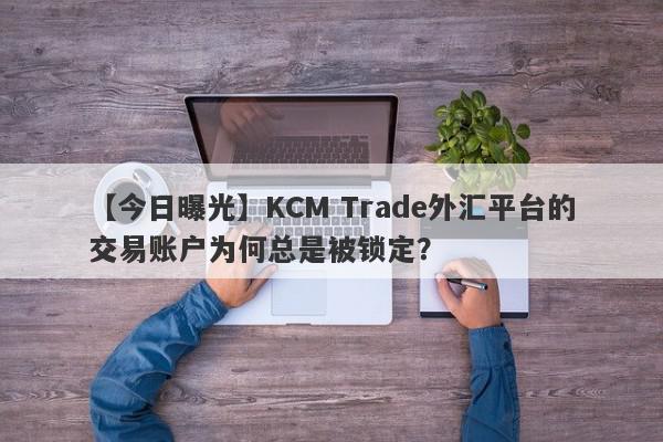 【今日曝光】KCM Trade外汇平台的交易账户为何总是被锁定？