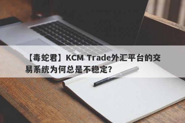 【毒蛇君】KCM Trade外汇平台的交易系统为何总是不稳定？