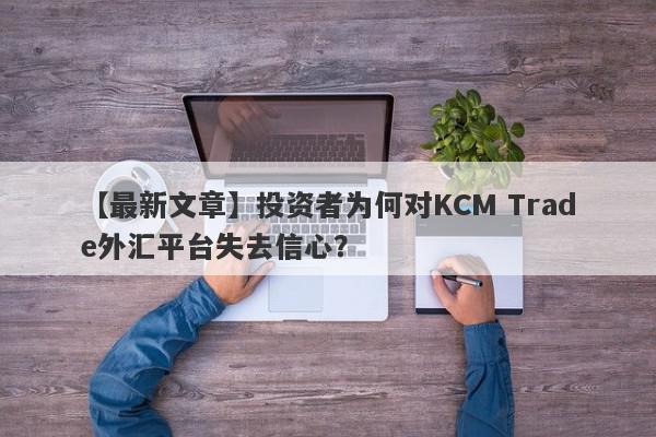 【最新文章】投资者为何对KCM Trade外汇平台失去信心？