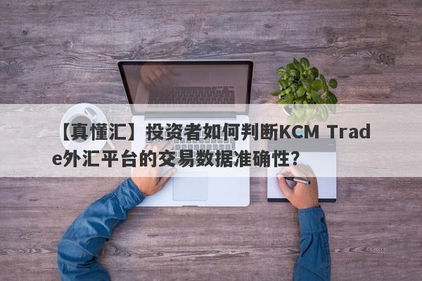 【真懂汇】投资者如何判断KCM Trade外汇平台的交易数据准确性？