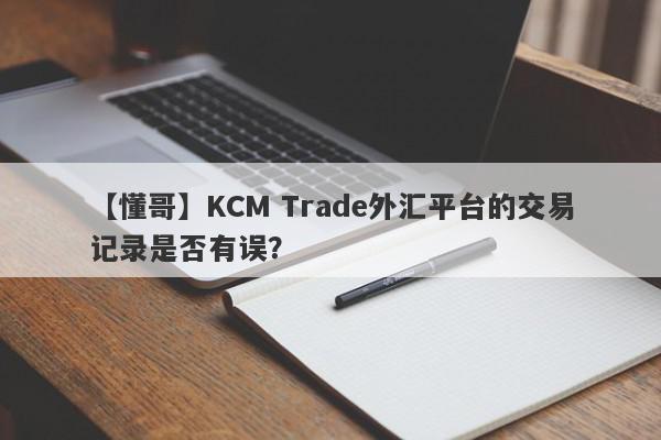 【懂哥】KCM Trade外汇平台的交易记录是否有误？