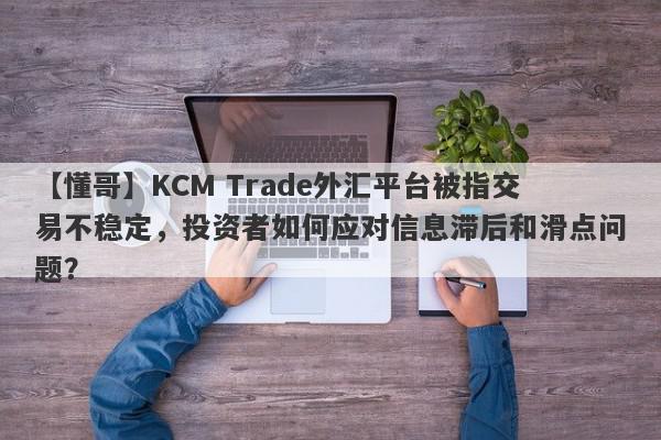 【懂哥】KCM Trade外汇平台被指交易不稳定，投资者如何应对信息滞后和滑点问题？