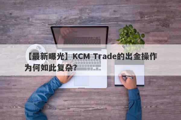 【最新曝光】KCM Trade的出金操作为何如此复杂？