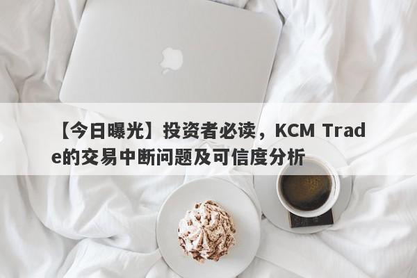 【今日曝光】投资者必读，KCM Trade的交易中断问题及可信度分析