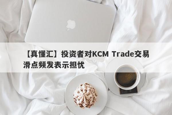 【真懂汇】投资者对KCM Trade交易滑点频发表示担忧