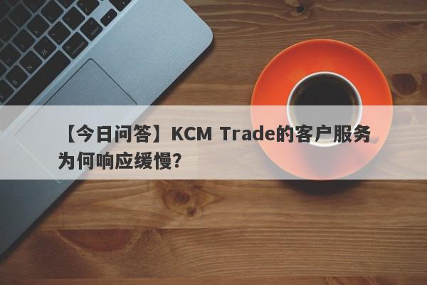 【今日问答】KCM Trade的客户服务为何响应缓慢？