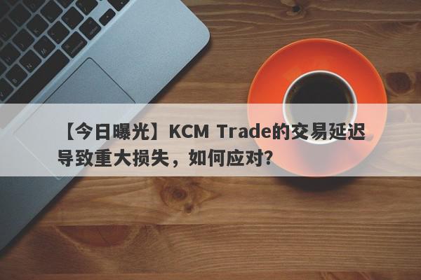 【今日曝光】KCM Trade的交易延迟导致重大损失，如何应对？