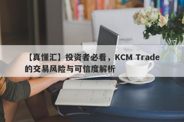 【真懂汇】投资者必看，KCM Trade的交易风险与可信度解析