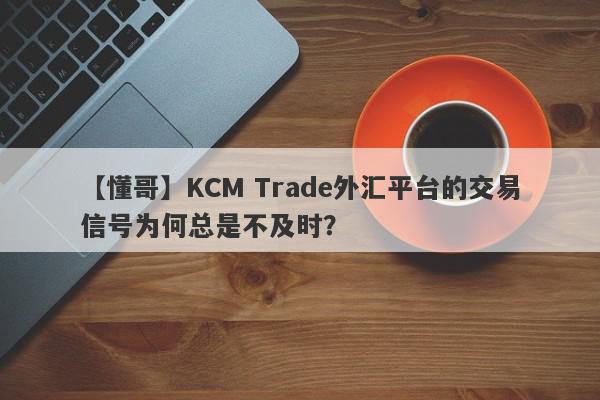 【懂哥】KCM Trade外汇平台的交易信号为何总是不及时？