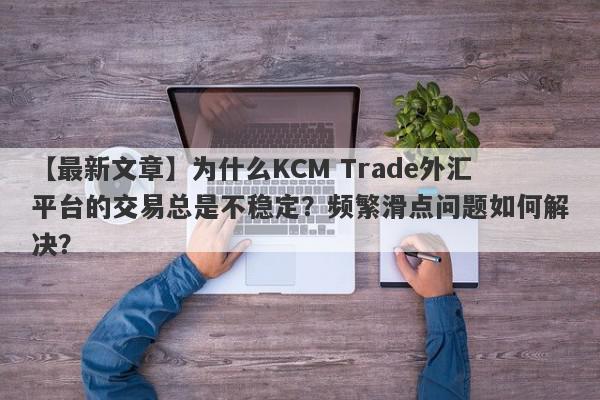 【最新文章】为什么KCM Trade外汇平台的交易总是不稳定？频繁滑点问题如何解决？