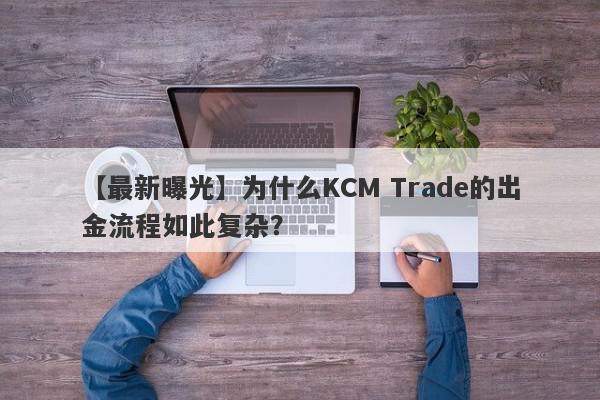 【最新曝光】为什么KCM Trade的出金流程如此复杂？