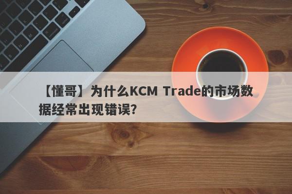 【懂哥】为什么KCM Trade的市场数据经常出现错误？