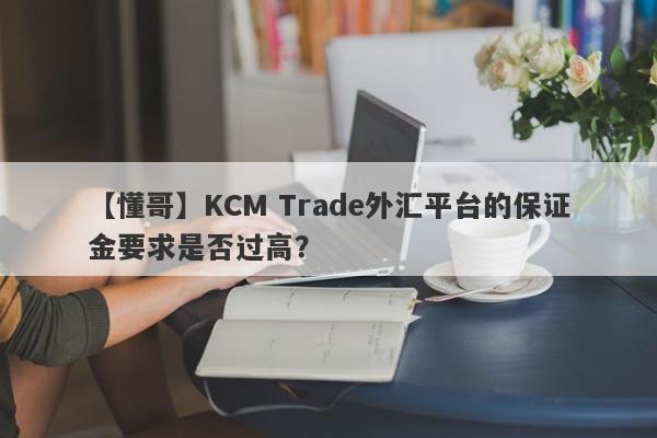 【懂哥】KCM Trade外汇平台的保证金要求是否过高？