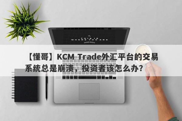 【懂哥】KCM Trade外汇平台的交易系统总是崩溃，投资者该怎么办？