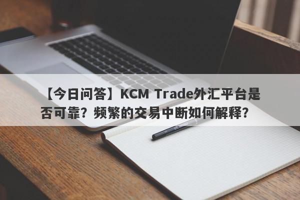 【今日问答】KCM Trade外汇平台是否可靠？频繁的交易中断如何解释？