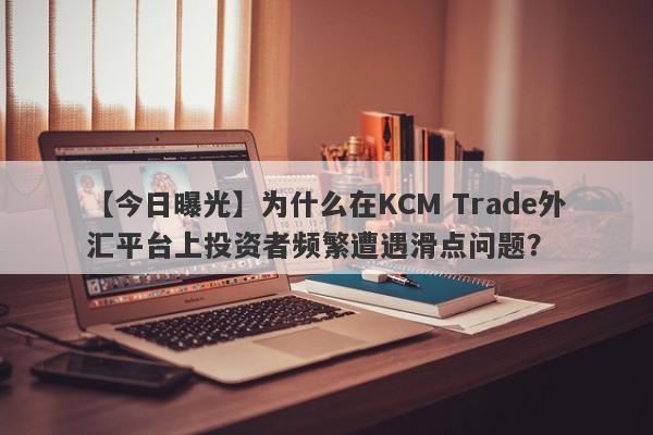 【今日曝光】为什么在KCM Trade外汇平台上投资者频繁遭遇滑点问题？