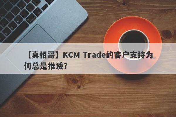 【真相哥】KCM Trade的客户支持为何总是推诿？