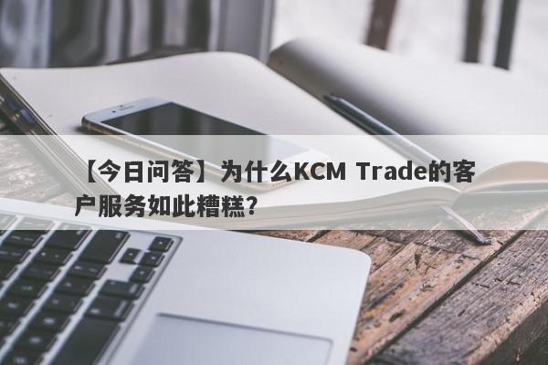 【今日问答】为什么KCM Trade的客户服务如此糟糕？