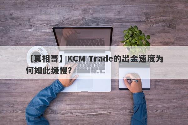 【真相哥】KCM Trade的出金速度为何如此缓慢？