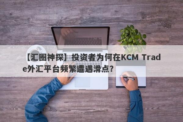 【汇圈神探】投资者为何在KCM Trade外汇平台频繁遭遇滑点？