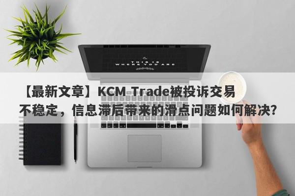 【最新文章】KCM Trade被投诉交易不稳定，信息滞后带来的滑点问题如何解决？