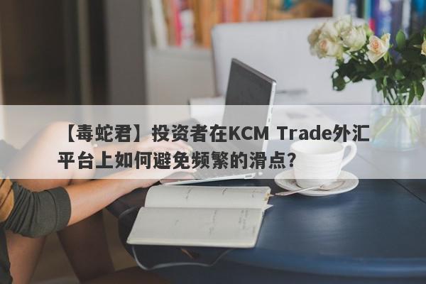 【毒蛇君】投资者在KCM Trade外汇平台上如何避免频繁的滑点？