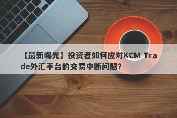 【最新曝光】投资者如何应对KCM Trade外汇平台的交易中断问题？