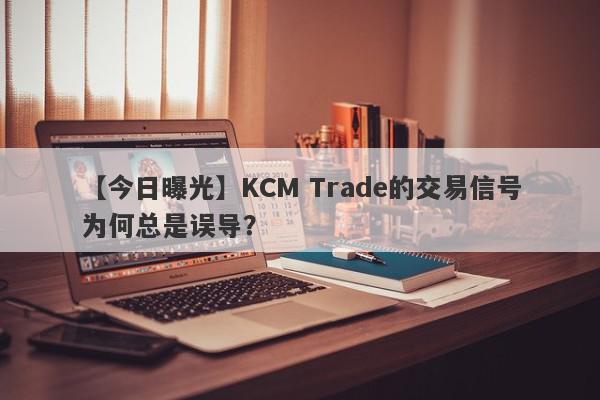 【今日曝光】KCM Trade的交易信号为何总是误导？