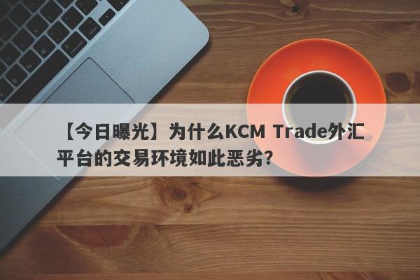 【今日曝光】为什么KCM Trade外汇平台的交易环境如此恶劣？