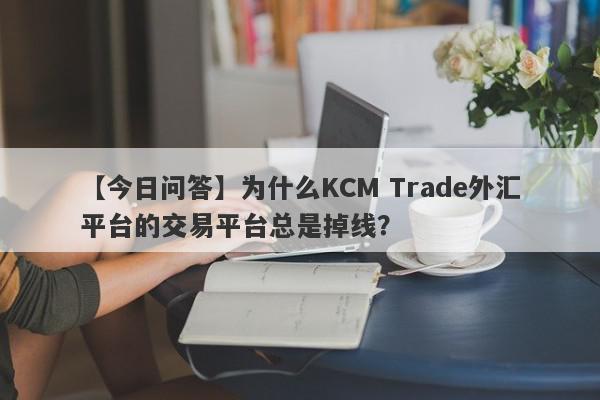 【今日问答】为什么KCM Trade外汇平台的交易平台总是掉线？