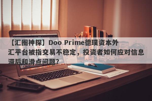 【汇圈神探】Doo Prime德璞资本外汇平台被指交易不稳定，投资者如何应对信息滞后和滑点问题？