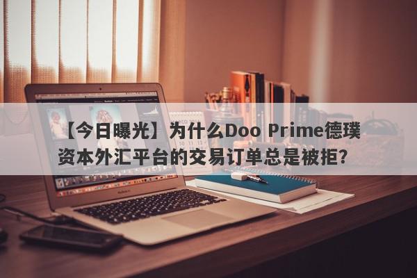 【今日曝光】为什么Doo Prime德璞资本外汇平台的交易订单总是被拒？