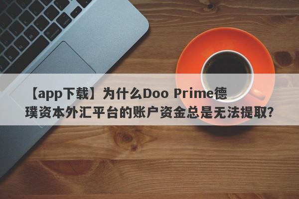 【app下载】为什么Doo Prime德璞资本外汇平台的账户资金总是无法提取？