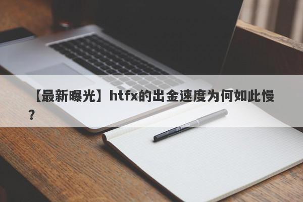 【最新曝光】htfx的出金速度为何如此慢？